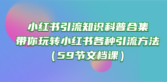 (10223期)小红书引流知识科普合集,带你玩转小红书各种引流方法(59节文档课)-网创电课网