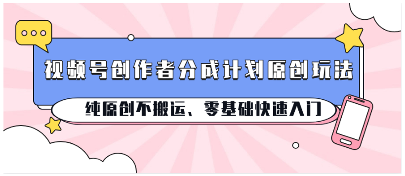 视频号创作者分成计划原创玩法;纯原创不搬运、零基础快速入门-网创电课网