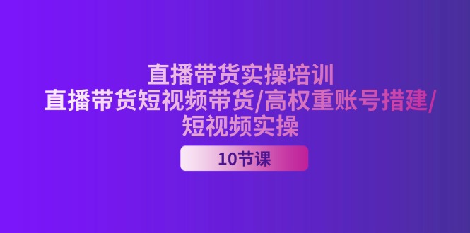 (11512期)2024直播带货实操培训,直播带货短视频带货/高权重账号措建/短视频实操-网创电课网