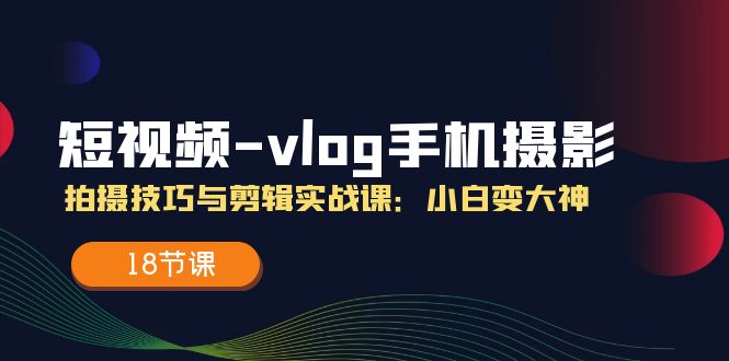 (11518期)短视频-vlog手机摄影:拍摄技巧与剪辑实战课:小白变大神(18节课)-网创电课网
