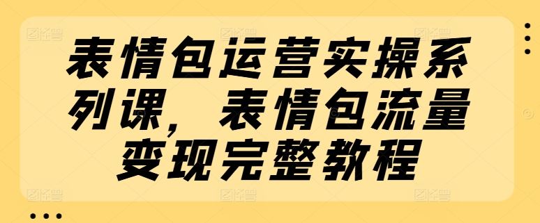 表情包运营实操系列课，表情包流量变现完整教程-网创电课网