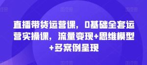 直播带货运营课，0基础全套运营实操课，流量变现+思维模型+多案例呈现-网创电课网