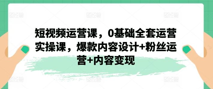 短视频运营课，0基础全套运营实操课，爆款内容设计+粉丝运营+内容变现-网创电课网