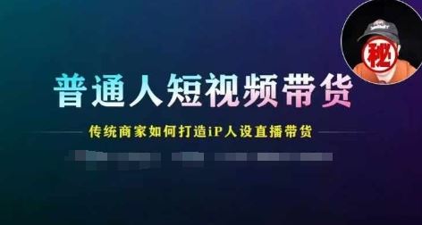 普通人短视频带货,传统商家如何打造IP人设直播带货-网创电课网