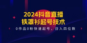 2024抖音直播铁罩衫起号技术，0作品0粉快速起号，日入四位数（14节课）-网创电课网