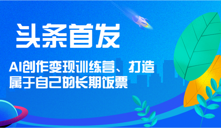 头条首发 AI创作变现训练营，打造属于自己的长期饭票-网创电课网