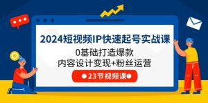 2024短视频IP快速起号实战课,0基础打造爆款内容设计变现+粉丝运营(23节)-网创电课网