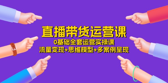 直播带货运营课,0基础全套运营实操 流量变现+思维模型+多案例呈现(34节)-网创电课网