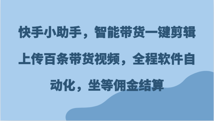 快手小助手，智能带货一键剪辑上传百条带货视频，全程软件自动化，坐等佣金结算-网创电课网