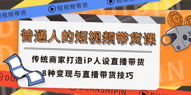 普通人的短视频带货课 传统商家打造iP人设直播带货 8种变现与直播带货技巧-网创电课网