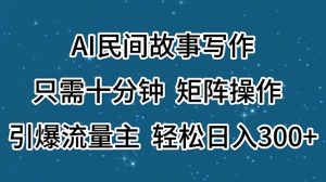 （11559期）AI民间故事写作，只需十分钟，矩阵操作，引爆流量主，轻松日入300+-网创电课网
