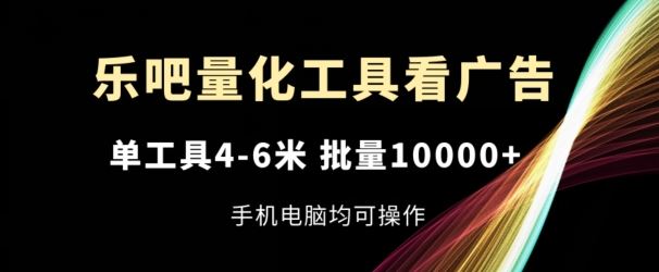 乐吧量化工具看广告,单工具4-6米,批量1w+,手机电脑均可操作【揭秘】-网创电课网