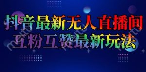 抖音最新无人直播间互粉互赞新玩法,一天收益2k+【揭秘】-网创电课网