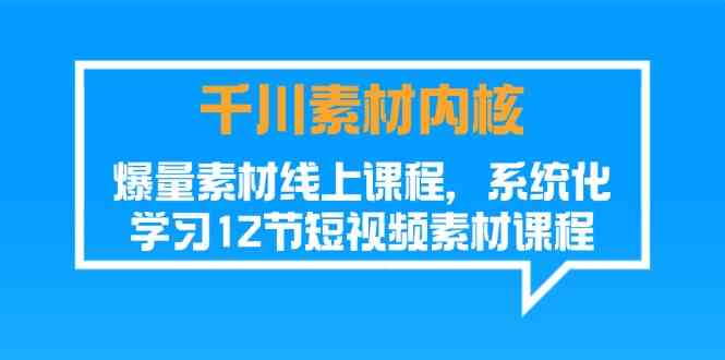 千川素材内核，爆量素材线上课程，系统化学习短视频素材（12节）-网创电课网