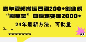 （11573期）豪车视频搬运日引200+创业粉，做知识付费日稳定变现5000+24年最新方法!-网创电课网