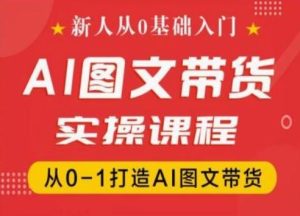 新人从0基础入门,抖音AI图文带货实操课程,从0-1打造AI图文带货-网创电课网