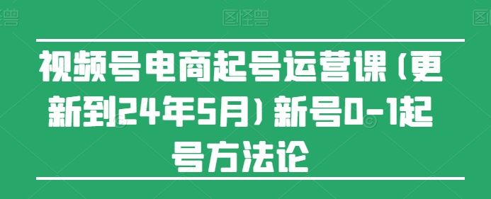 视频号电商起号运营课(更新24年7月)新号0-1起号方法论-网创电课网