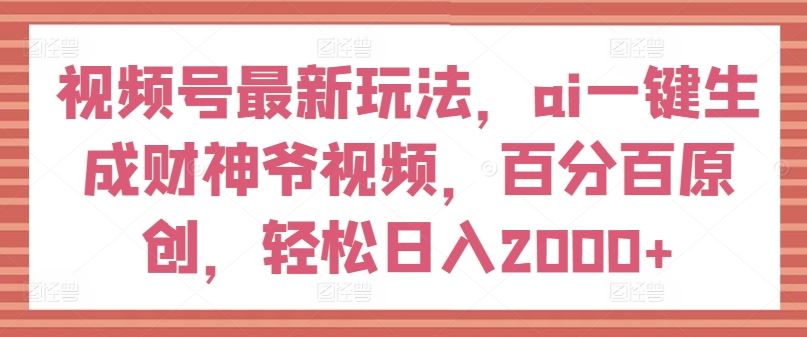视频号最新玩法，ai一键生成财神爷视频，百分百原创，轻松日入2000+【揭秘】-网创电课网