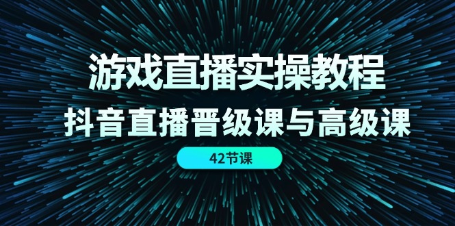 游戏直播实操教程,抖音直播晋级课与高级课(42节)-网创电课网