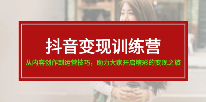 (11593期)抖音变现训练营,从内容创作到运营技巧,助力大家开启精彩的变现之旅-网创电课网