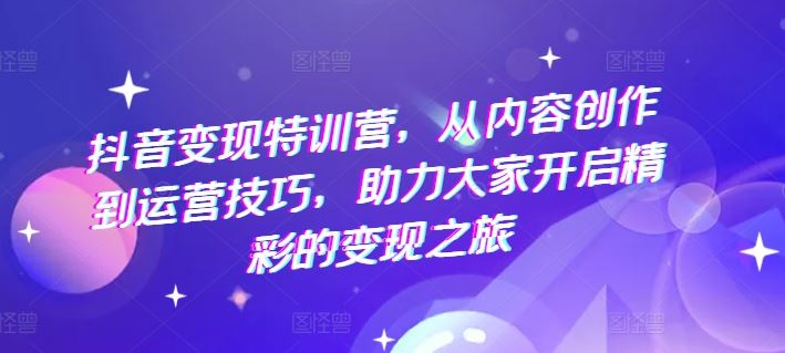 抖音变现特训营,从内容创作到运营技巧,助力大家开启精彩的变现之旅-网创电课网