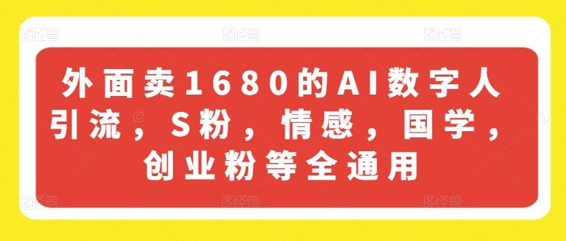 外面卖1680的AI数字人引流，S粉，情感，国学，创业粉等全通用-网创电课网