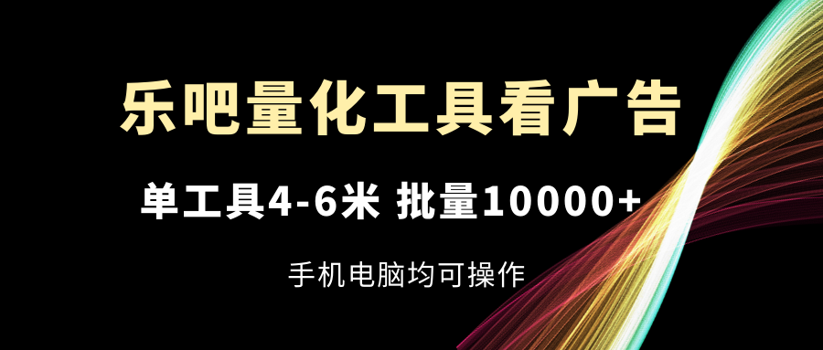 乐吧量化工具看广告，单工具4-6米，批量10000+，手机电脑均可操作-网创电课网