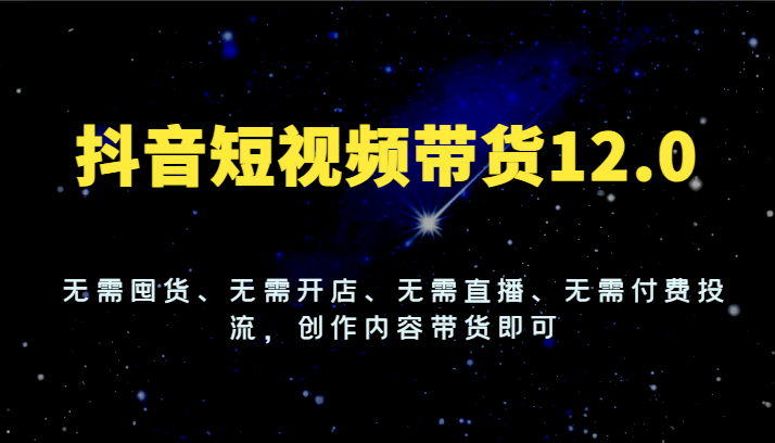 抖音短视频带货12.0,无需囤货、无需开店、无需直播、无需付费投流,创作内容带货即可-网创电课网
