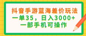 (11609期)抖音手游蓝海差价玩法,一单35,日入3000+,一部手机可操作-网创电课网
