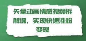 矢量动画情感视频拆解课，实现快速涨粉变现-网创电课网