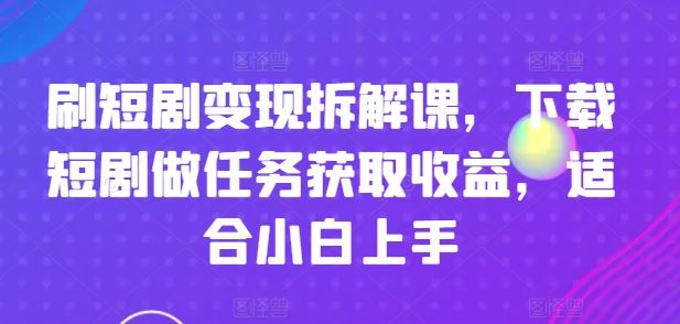 刷短剧变现拆解课，下载短剧做任务获取收益，适合小白上手-网创电课网