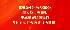 每天2分钟收益300+，懒人项目天花板，安卓苹果均可操作，多种方式扩大收益（抢首码）-网创电课网