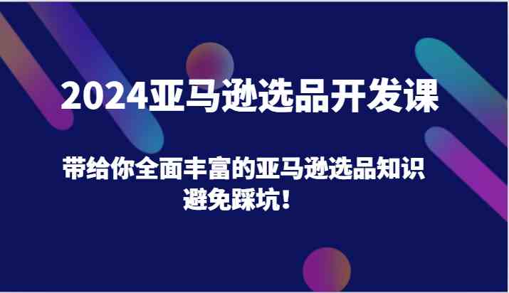 2024亚马逊选品开发课，带给你全面丰富的亚马逊选品知识，避免踩坑！-网创电课网