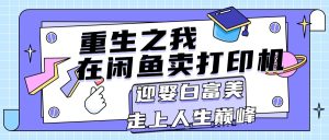 （11681期）重生之我在闲鱼卖打印机，月入过万，迎娶白富美，走上人生巅峰-网创电课网