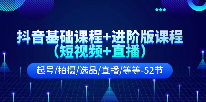 (11686期)抖音基础课程+进阶版课程(短视频+直播)起号/拍摄/选品/直播/等等-52节-网创电课网