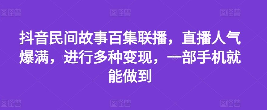 抖音民间故事百集联播,直播人气爆满,进行多种变现,一部手机就能做到【揭秘】-网创电课网