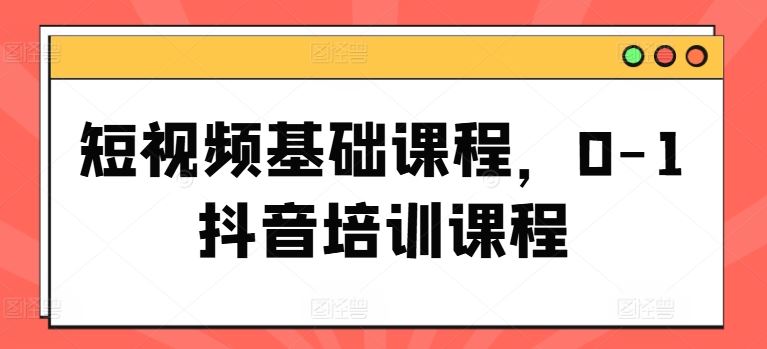短视频基础课程,0-1抖音培训课程-网创电课网