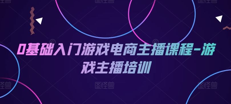 0基础入门游戏电商主播课程-游戏主播培训-网创电课网