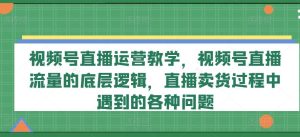 视频号直播运营教学，视频号直播流量的底层逻辑，直播卖货过程中遇到的各种问题-网创电课网