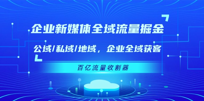 企业新媒体全域流量掘金：公域/私域/地域 企业全域获客 百亿流量收割器-网创电课网
