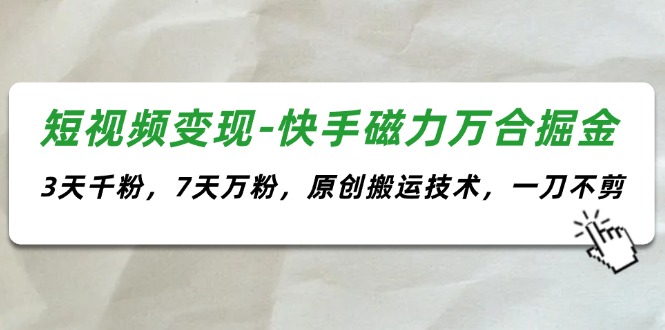 （11691期）短视频变现-快手磁力万合掘金，3天千粉，7天万粉，原创搬运技术，一刀不剪-网创电课网