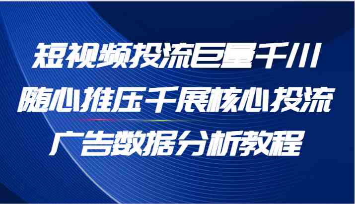 短视频投流巨量千川随心推压千展核心投流广告数据分析教程（65节）-网创电课网