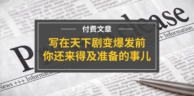 （11702期）某付费文章《写在天下剧变爆发前，你还来得及准备的事儿》-网创电课网