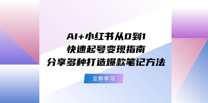 （11717期）AI+小红书从0到1快速起号变现指南：分享多种打造爆款笔记方法-网创电课网