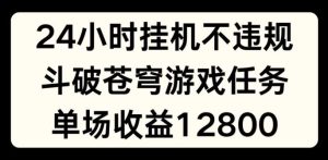 24小时无人挂JI不违规，斗破苍穹游戏任务，单场直播最高收益1280【揭秘】-网创电课网