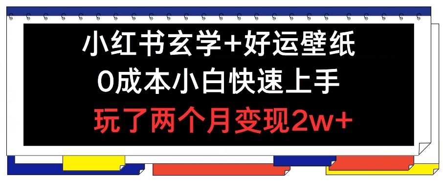 小红书玄学+好运壁纸玩法，0成本小白快速上手，玩了两个月变现2w+ 【揭秘】-网创电课网