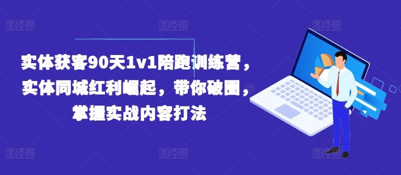 实体获客90天1v1陪跑训练营，实体同城红利崛起，带你破圈，掌握实战内容打法-网创电课网