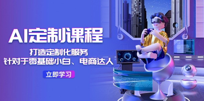 (11730期)AI-定制课程,打造 定制化服务(针对于零基础小白、电商达人)36节课-网创电课网