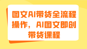 图文AI带货全流程操作，AI图文即创带货课程（9节）-网创电课网