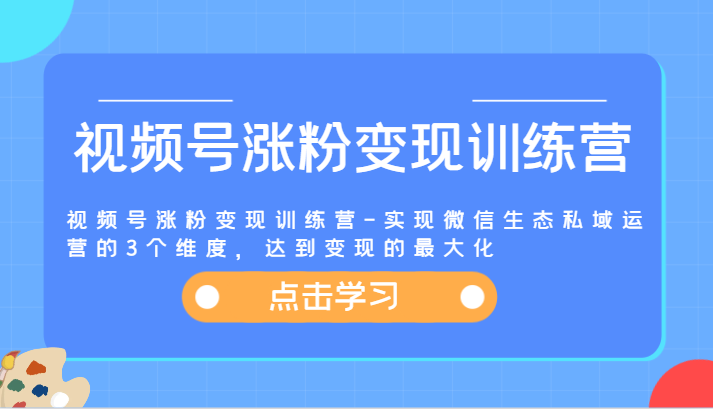 视频号涨粉变现训练营-实现微信生态私域运营的3个维度，达到变现的最大化-网创电课网